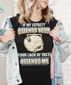 Official Vegas golden knights if my loyalty offends your your lack of taste offends me shirt