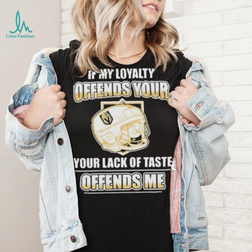 Official Vegas golden knights if my loyalty offends your your lack of taste offends me shirt
