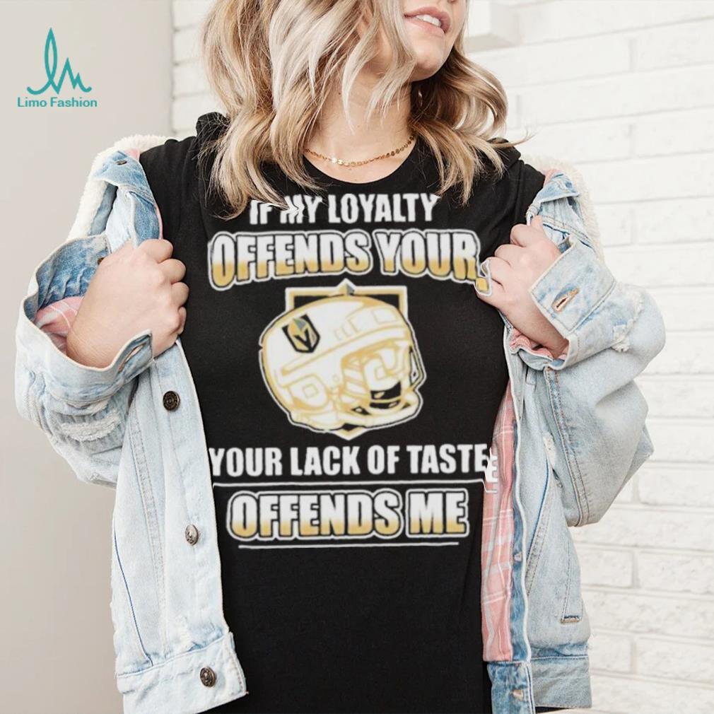 Official Vegas golden knights if my loyalty offends your your lack of taste offends me shirt Official Vegas golden knights if my loyalty offends your your lack of taste offends me shirt