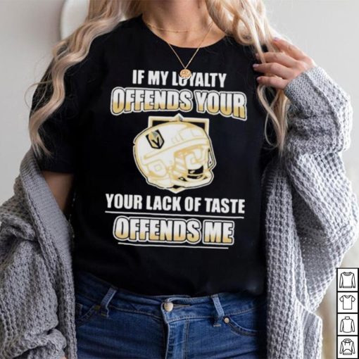 Official Vegas golden knights if my loyalty offends your your lack of taste offends me shirt