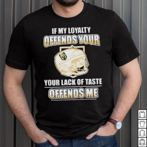 Official Vegas golden knights if my loyalty offends your your lack of taste offends me shirt