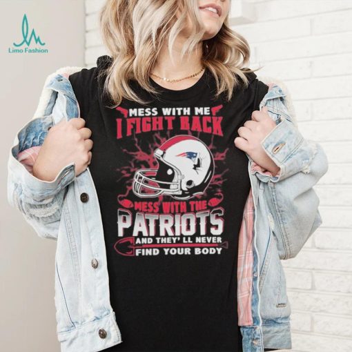 Official nFL Football New England Patriots Mess With Me I Fight Back Mess With My Team And They’ll Never Find Your Body Shirt