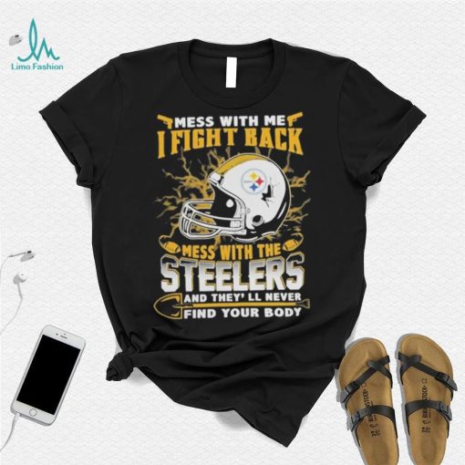 Official nFL Football Pittsburgh Steelers Mess With Me I Fight Back Mess With My Team And They’ll Never Find Your Body Shirt