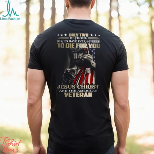 Only Two Defining Forces Have Ever Offered To Die For You Jesus Christ And The American Veteran Classic T Shirt