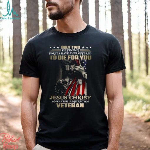 Only Two Defining Forces Have Ever Offered To Die For You Jesus Christ And The American Veteran Classic T Shirt