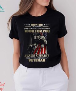 Only Two Defining Forces Have Ever Offered To Die For You Jesus Christ And The American Veteran Classic T Shirt