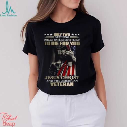 Only Two Defining Forces Have Ever Offered To Die For You Jesus Christ And The American Veteran Classic T Shirt