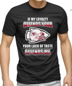Original Kansas City Chiefs If My Loyalty Offends Your Your Lack Of Taste Offends Me Shirt