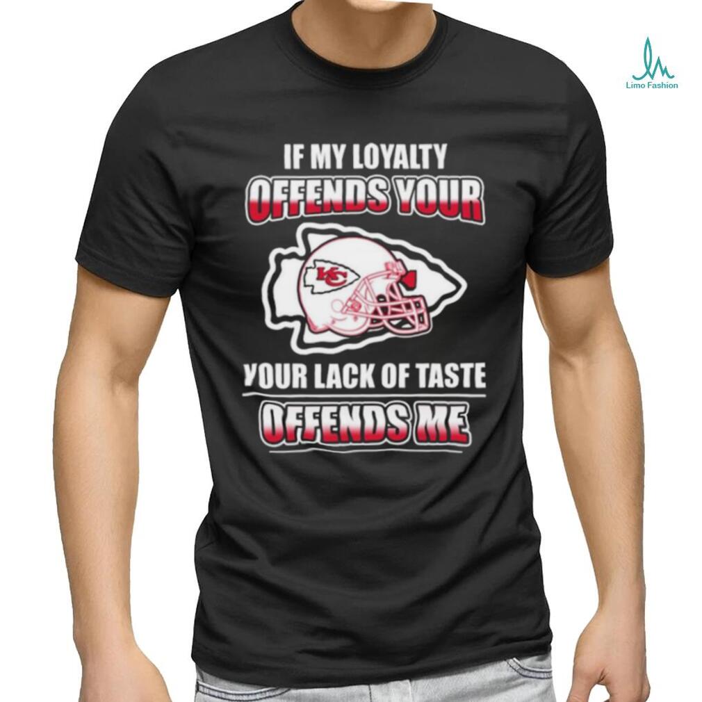 Original Kansas City Chiefs If My Loyalty Offends Your Your Lack Of Taste Offends Me Shirt Original Kansas City Chiefs If My Loyalty Offends Your Your Lack Of Taste Offends Me Shirt