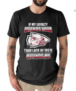 Original Kansas City Chiefs If My Loyalty Offends Your Your Lack Of Taste Offends Me Shirt
