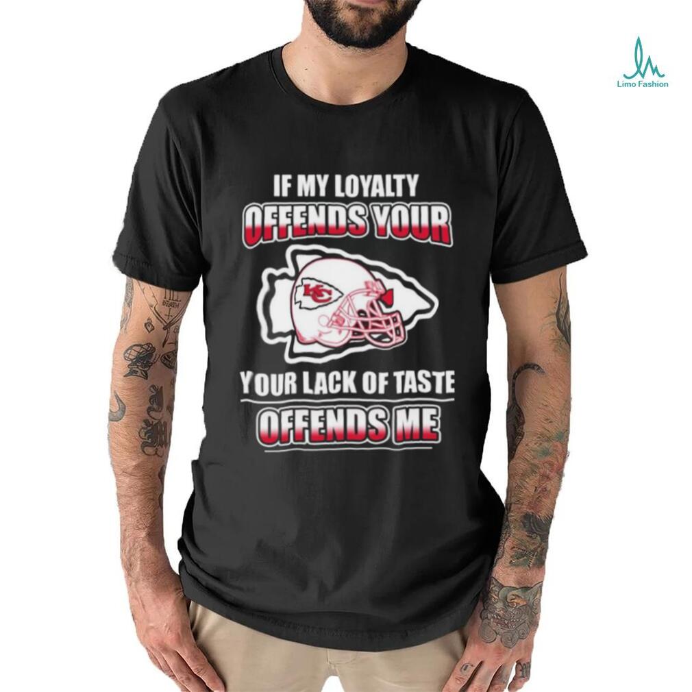 Original Kansas City Chiefs If My Loyalty Offends Your Your Lack Of Taste Offends Me Shirt Original Kansas City Chiefs If My Loyalty Offends Your Your Lack Of Taste Offends Me Shirt