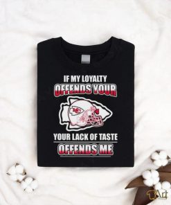 Original Kansas City Chiefs If My Loyalty Offends Your Your Lack Of Taste Offends Me Shirt