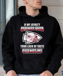 Original Kansas City Chiefs If My Loyalty Offends Your Your Lack Of Taste Offends Me Shirt