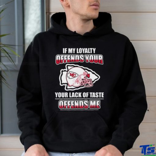 Original Kansas City Chiefs If My Loyalty Offends Your Your Lack Of Taste Offends Me Shirt