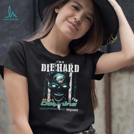Original Skull I’m A Die Hard Miami Dolphins Fan Your Approval Is Not Required T Shirt