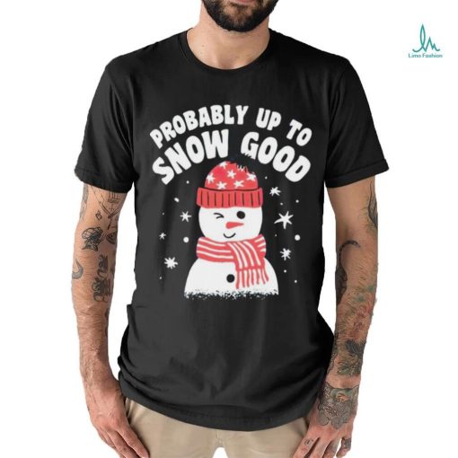 Probably up to snow good Christmas shirt