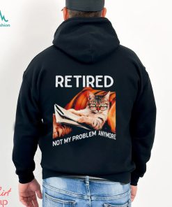 Retired not my problem anymore cat funny shirt