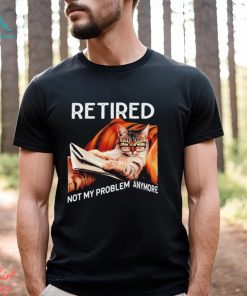 Retired not my problem anymore cat funny shirt