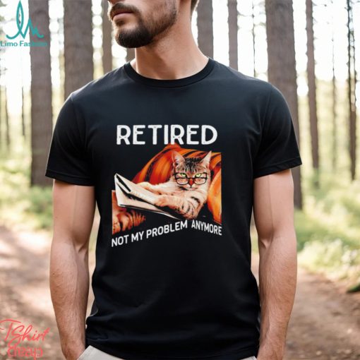 Retired not my problem anymore cat funny shirt