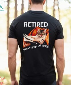 Retired not my problem anymore cat funny shirt