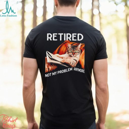 Retired not my problem anymore cat funny shirt