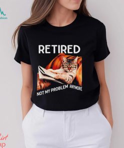 Retired not my problem anymore cat funny shirt