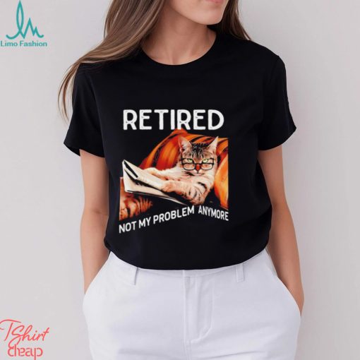 Retired not my problem anymore cat funny shirt