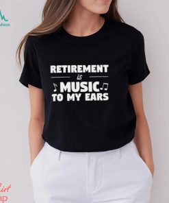 Retirement is music to my ears funny shirt