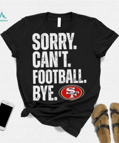 San Francisco 49ers Sorry Can’t Football Bye Shirt