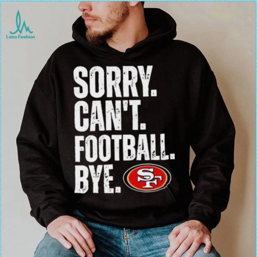 San Francisco 49ers Sorry Can’t Football Bye Shirt