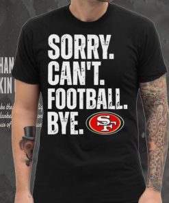 San Francisco 49ers Sorry Can’t Football Bye Shirt