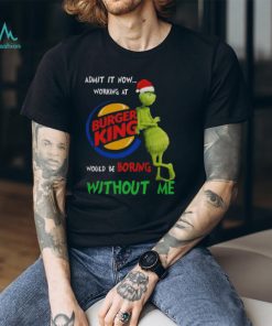 Santa Grinch Admit It Now Working At Burger King Would Be Boring Without Me Merry Christmas 2023 shirt