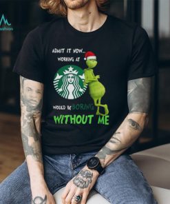 Santa Grinch Admit It Now Working At Starbucks Would Be Boring Without Me Merry Christmas 2023 shirt