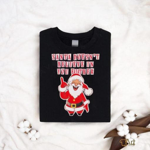 Santa doesn’t believe in you either Christmas shirt