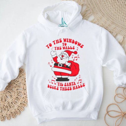 Santa to the windows to the walls ’til Santa decks these halls Christmas shirt