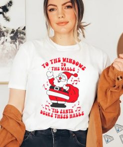 Santa to the windows to the walls ’til Santa decks these halls Christmas shirt