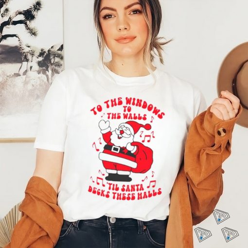 Santa to the windows to the walls ’til Santa decks these halls Christmas shirt