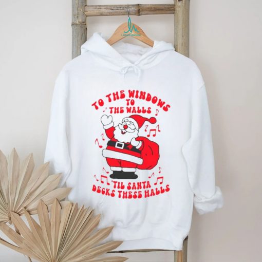 Santa to the windows to the walls ’til Santa decks these halls Christmas shirt