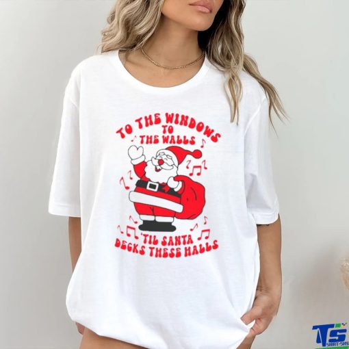 Santa to the windows to the walls ’til Santa decks these halls Christmas shirt