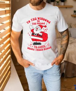 Santa to the windows to the walls ’til Santa decks these halls Christmas shirt