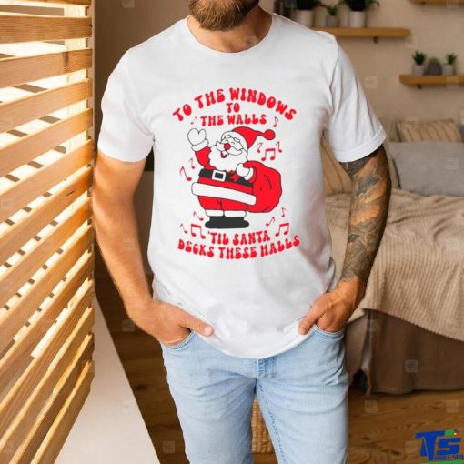 Santa to the windows to the walls ’til Santa decks these halls Christmas shirt