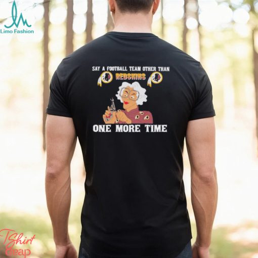 Say a football team other than Washington Redskins one more time shirt