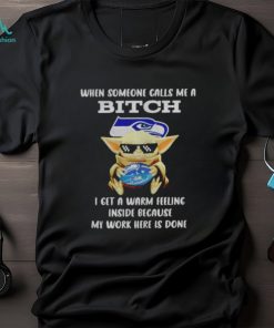 Seahawks Baby Yoda when someone calls me a bitch i get a warm feeling inside because my work here is done shirt