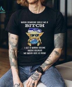 Seahawks Baby Yoda when someone calls me a bitch i get a warm feeling inside because my work here is done shirt