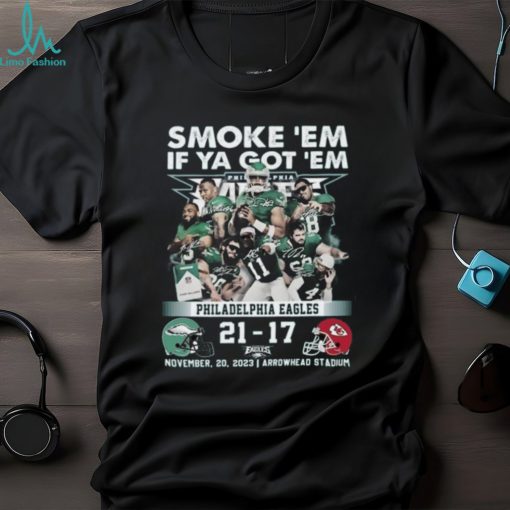 Smoke ‘Em If Ya Got ‘Em Philadelphia Eagles 21 – 17 Kansas City Chiefs November 20, 2023 Arrowhead Stadium T Shirt