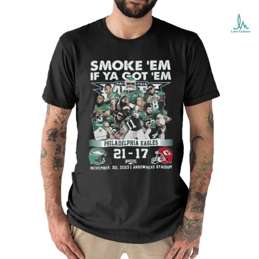 Smoke ‘Em If Ya Got ‘Em Philadelphia Eagles 21 – 17 Kansas City Chiefs November 20, 2023 Arrowhead Stadium T Shirt