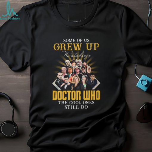 Some Of Us Grew Up Watching Doctor Who The Cool Ones Still Do T Shirt