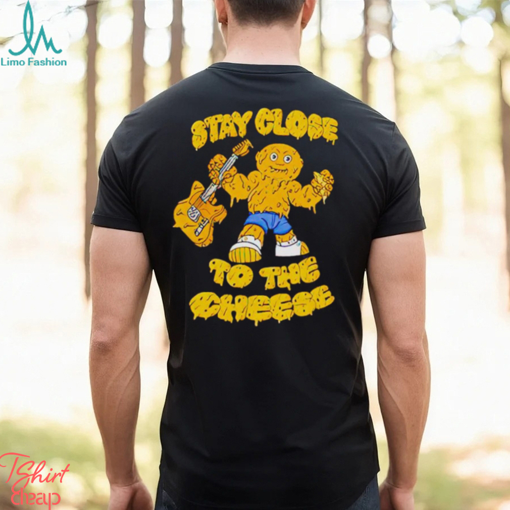 Stay close to the cheese shirt Stay close to the cheese shirt