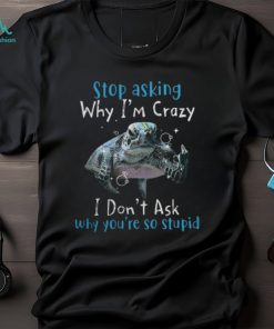 Stop Asking Why Im Crazy, I Dont Ask Why You're So Stupid Tshirt