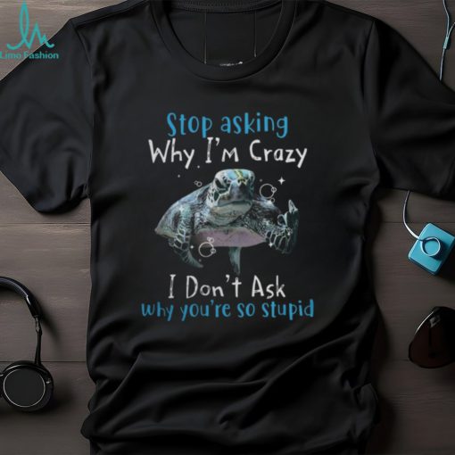 Stop Asking Why Im Crazy, I Dont Ask Why You’re So Stupid Tshirt